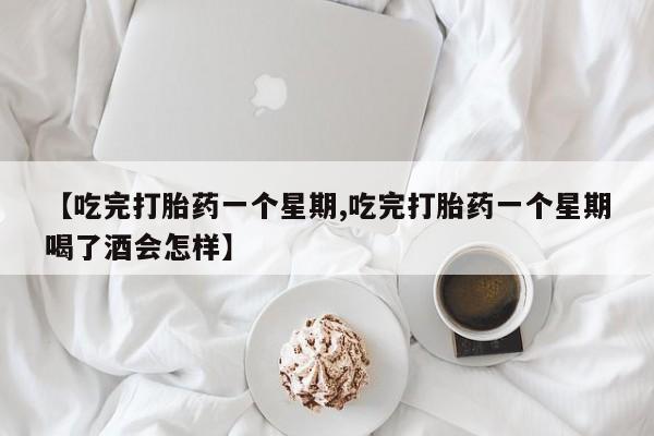 米非司酮购买渠道微信【吃完打胎药一个星期,吃完打胎药一个星期喝了酒会怎样】