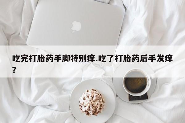 米非司酮购买渠道微信吃完打胎药手脚特别痒.吃了打胎药后手发痒？