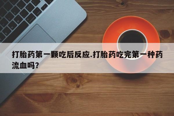 米非司酮购买渠道微信打胎药第一颗吃后反应.打胎药吃完第一种药流血吗？