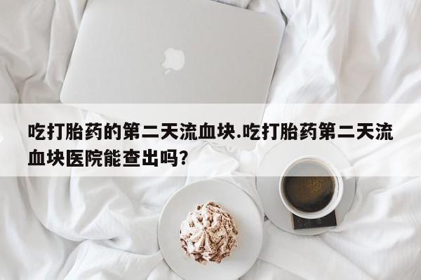 米非司酮购买渠道微信吃打胎药的第二天流血块.吃打胎药第二天流血块医院能查出吗？