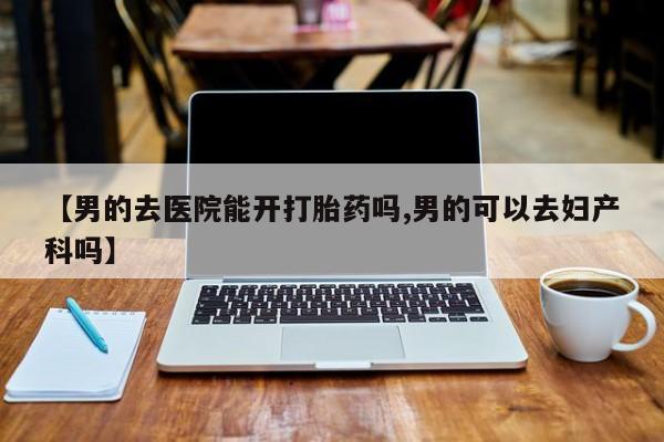 米非司酮购买渠道微信【男的去医院能开打胎药吗,男的可以去妇产科吗】