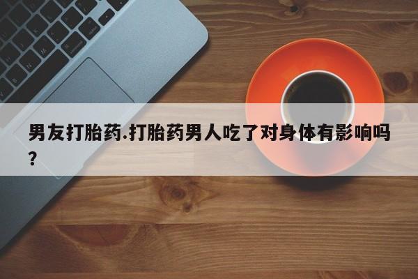 米非司酮购买渠道微信男友打胎药.打胎药男人吃了对身体有影响吗？