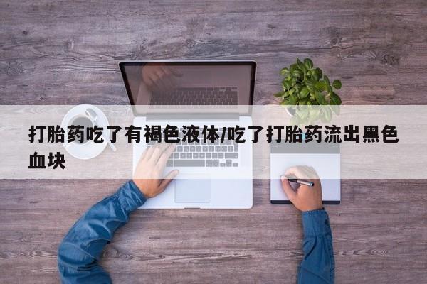 米非司酮购买渠道微信打胎药吃了有褐色液体/吃了打胎药流出黑色血块