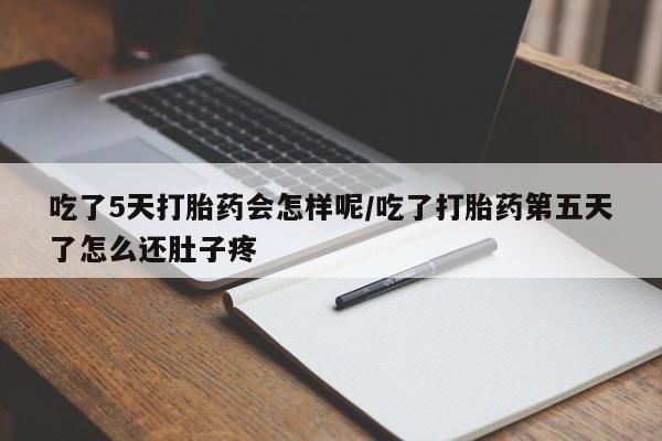 米非司酮购买渠道微信吃了5天打胎药会怎样呢/吃了打胎药第五天了怎么还肚子疼