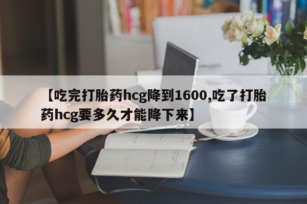 米非司酮购买渠道微信【吃完打胎药hcg降到1600,吃了打胎药hcg要多久才能降下来】