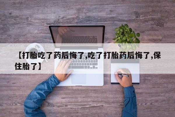 米非司酮购买渠道微信【打胎吃了药后悔了,吃了打胎药后悔了,保住胎了】