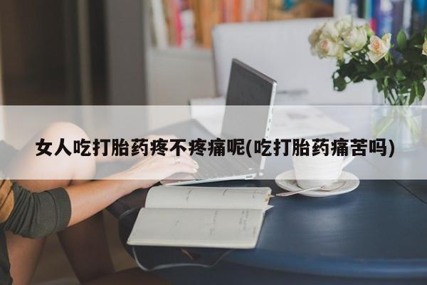 米非司酮购买渠道微信女人吃打胎药疼不疼痛呢(吃打胎药痛苦吗)