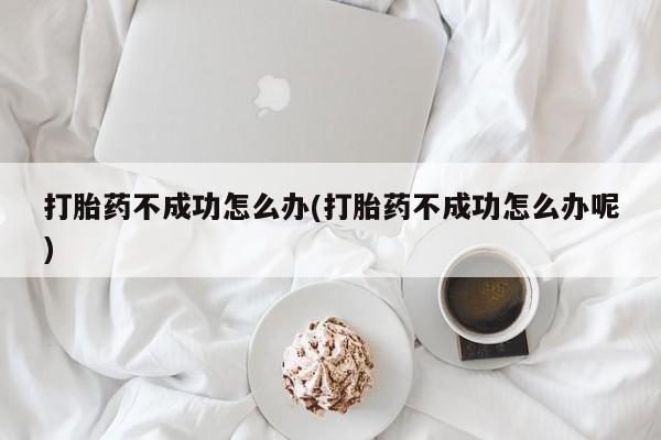 米非司酮购买渠道微信打胎药不成功怎么办(打胎药不成功怎么办呢)