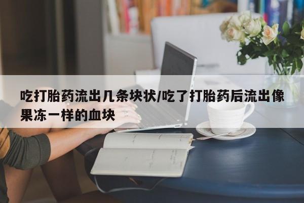 米非司酮购买渠道微信吃打胎药流出几条块状/吃了打胎药后流出像果冻一样的血块