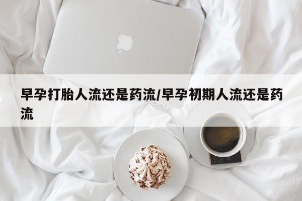 米非司酮购买渠道微信早孕打胎人流还是药流/早孕初期人流还是药流