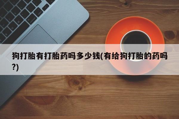 米非司酮购买渠道微信狗打胎有打胎药吗多少钱(有给狗打胎的药吗?)