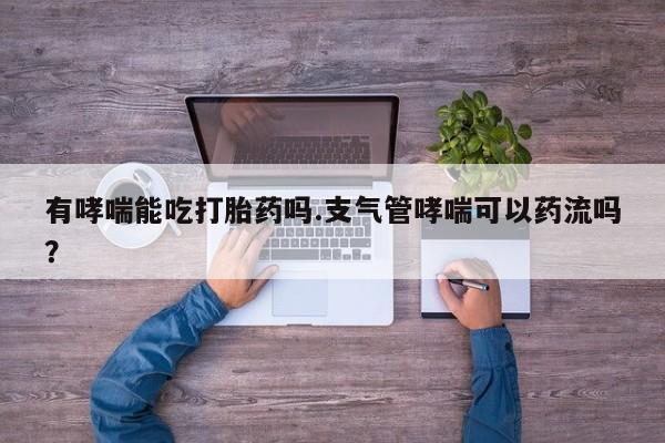 米非司酮购买渠道微信有哮喘能吃打胎药吗.支气管哮喘可以药流吗？