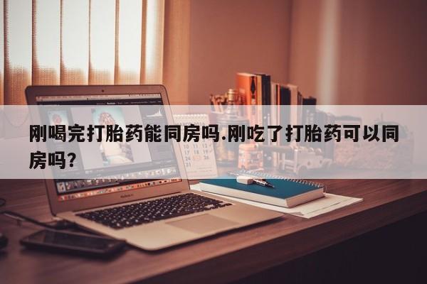 米非司酮购买渠道微信刚喝完打胎药能同房吗.刚吃了打胎药可以同房吗？