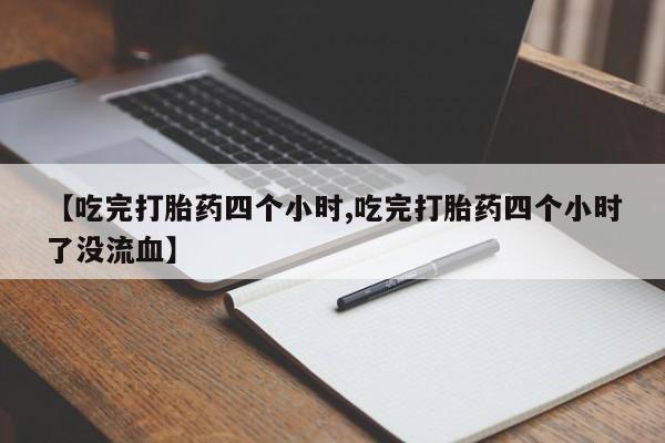 米非司酮购买渠道微信【吃完打胎药四个小时,吃完打胎药四个小时了没流血】
