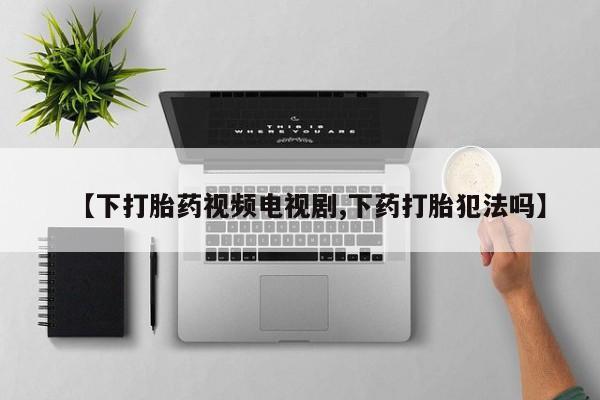 米非司酮购买渠道微信【下打胎药视频电视剧,下药打胎犯法吗】