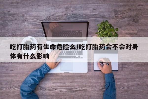 米非司酮购买渠道微信吃打胎药有生命危险么/吃打胎药会不会对身体有什么影响