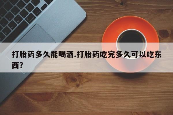 米非司酮购买渠道微信打胎药多久能喝酒.打胎药吃完多久可以吃东西？