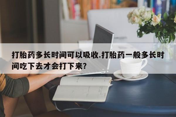 米非司酮购买渠道微信打胎药多长时间可以吸收.打胎药一般多长时间吃下去才会打下来？