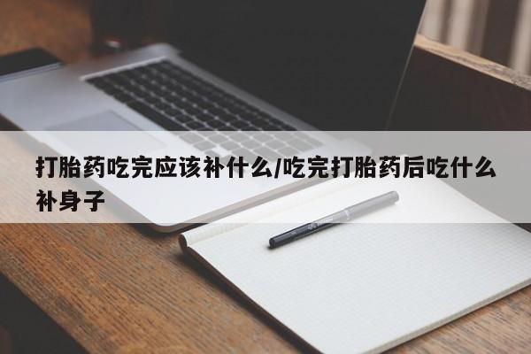 米非司酮购买渠道微信打胎药吃完应该补什么/吃完打胎药后吃什么补身子