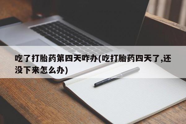 米非司酮购买渠道微信吃了打胎药第四天咋办(吃打胎药四天了,还没下来怎么办)