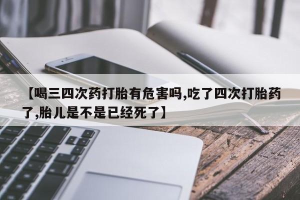 米非司酮购买渠道微信【喝三四次药打胎有危害吗,吃了四次打胎药了,胎儿是不是已经死了】
