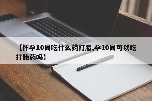 米非司酮购买渠道微信【怀孕10周吃什么药打胎,孕10周可以吃打胎药吗】