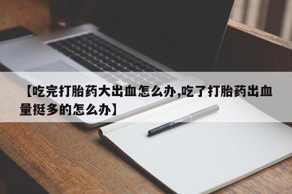 米非司酮购买渠道微信【吃完打胎药大出血怎么办,吃了打胎药出血量挺多的怎么办】