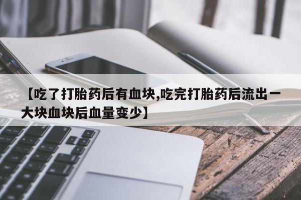 米非司酮购买渠道微信【吃了打胎药后有血块,吃完打胎药后流出一大块血块后血量变少】