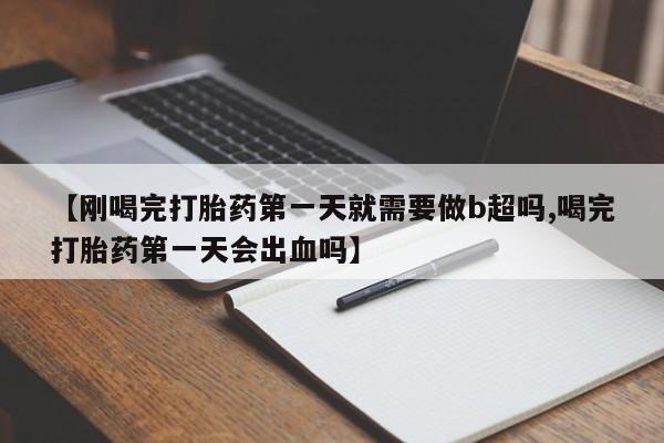米非司酮购买渠道微信【刚喝完打胎药第一天就需要做b超吗,喝完打胎药第一天会出血吗】